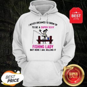 Alternative view of I Never Dreamed I’d Grow Up To Be A Super Sexy Fishing Lady But Here I Am Killing It Shirt